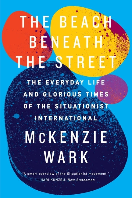 The Beach Beneath the Street: The Everyday Life and Glorious Times of the Situationist International by Wark, McKenzie