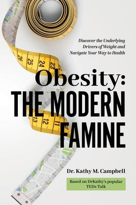 Obesity - The Modern Famine: Discover the Underlying Drivers of Weight and Navigate Your Way to Health by Campbell, Kathy M.