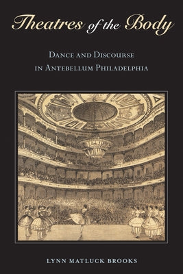 Theatres of the Body: Dance and Discourse in Antebellum Philadelphia by Brooks, Lynn Matluck