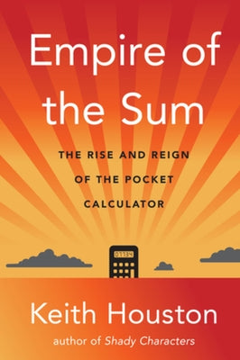 Empire of the Sum: The Rise and Reign of the Pocket Calculator by Houston, Keith