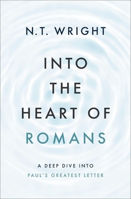 Into the Heart of Romans: A Deep Dive Into Paul's Greatest Letter by Wright, N. T.