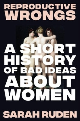 Reproductive Wrongs: A Short History of Bad Ideas about Women by Ruden, Sarah