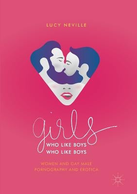 Girls Who Like Boys Who Like Boys: Women and Gay Male Pornography and Erotica by Neville, Lucy