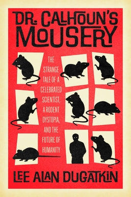 Dr. Calhoun's Mousery: The Strange Tale of a Celebrated Scientist, a Rodent Dystopia, and the Future of Humanity by Dugatkin, Lee Alan