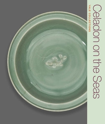 Celadon on the Seas: Chinese Ceramics from the 9th to the 14th Century by Leidy, Denise Patry