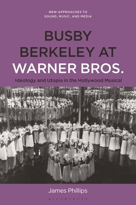 Busby Berkeley at Warner Bros.: Ideology and Utopia in the Hollywood Musical by Phillips, James