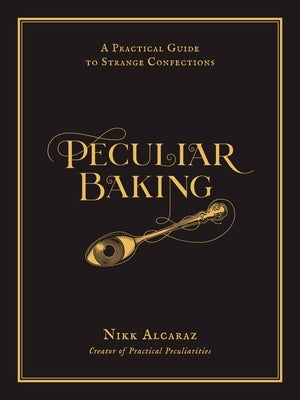 Peculiar Baking: A Practical Guide to Strange Confections by Alcaraz, Nikk