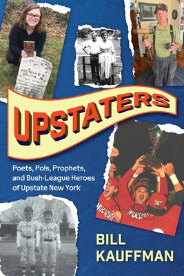 Upstaters: Poets, Pols, Prophets, and Bush-League Heroes of Upstate New York by Kauffman, Bill
