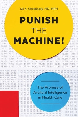 Punish the Machine!: The Promise of Artificial Intelligence in Health Care by Chettipally, Uli K.