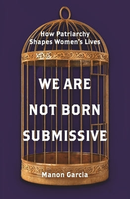 We Are Not Born Submissive: How Patriarchy Shapes Women's Lives by Garcia, Manon