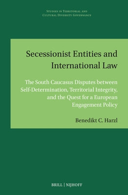 Secessionist Entities and International Law: The South Caucasus Disputes Between Self-Determination, Territorial Integrity, and the Quest for a Europe by Harzl, Benedikt C.