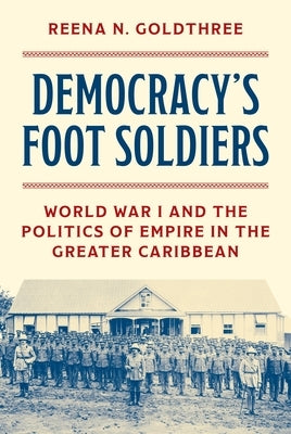 Democracy's Foot Soldiers: World War I and the Politics of Empire in the Greater Caribbean by Goldthree, Reena N.