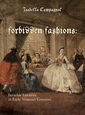 Forbidden Fashions: Invisible Luxuries in Early Venetian Convents by Campagnol, Isabella