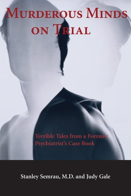 Murderous Minds on Trial: Terrible Tales from a Forensic Psychiatrist's Casebook by Semrau, Stanley