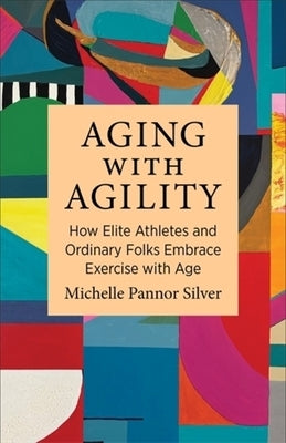 Aging with Agility: How Elite Athletes and Ordinary Folks Embrace Exercise with Age by Silver, Michelle Pannor