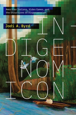 Indigenomicon: American Indians, Video Games, and the Structures of Dispossession by Byrd, Jodi A.
