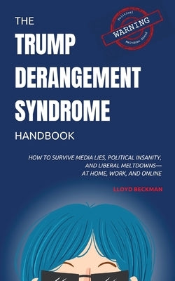 The Trump Derangement Syndrome Handbook: How to Survive Media Lies, Political Insanity, and Liberal Meltdowns-at Home, Work, and Online by Beckman, Lloyd