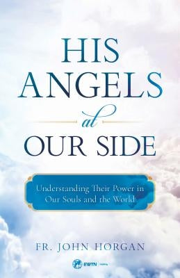 His Angels at Our Side: Understanding Their Power in Our Souls and the World by Horgan, John