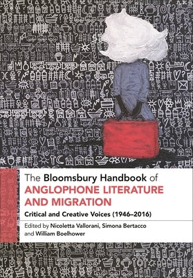 The Bloomsbury Handbook of Anglophone Literature and Migration: Critical and Creative Voices (1946-2016) by Vallorani, Nicoletta