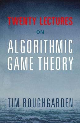 Twenty Lectures on Algorithmic Game Theory by Roughgarden, Tim