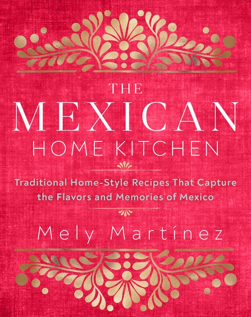 The Mexican Home Kitchen: Traditional Home-Style Recipes That Capture the Flavors and Memories of Mexico by Mart&#237;nez, Mely