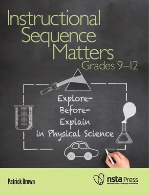 Instructional Sequence Matters, Grades 9-12: Explore-Before-Explain in Physical Science by Brown, Patrick
