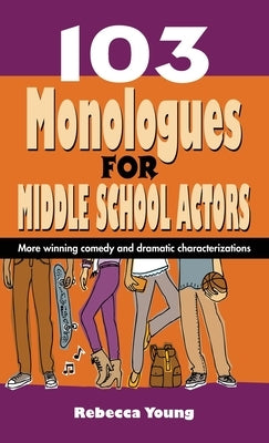 103 Monologues for Middle School Actors: More Winning Comedy and Dramatic Characterizations by Young, Rebecca