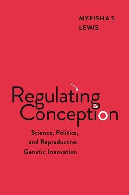Regulating Conception: Science, Politics, and Reproductive Genetic Innovation by Lewis, Myrisha S.