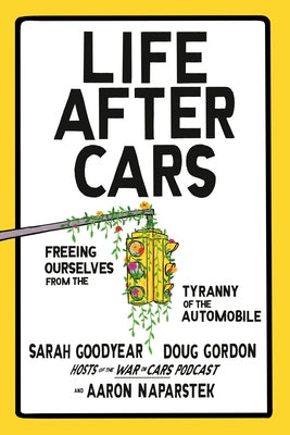Life After Cars: Freeing Ourselves from the Tyranny of the Automobile by Goodyear, Sarah