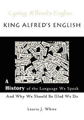 King Alfred's English, a History of the Language We Speak and Why We Should Be Glad We Do by White, Laurie J.