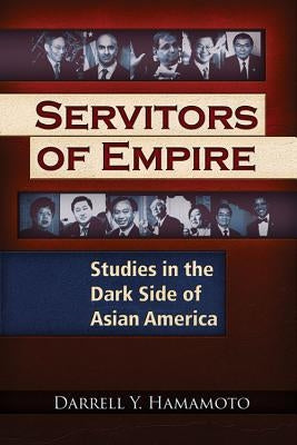 Servitors of Empire: Studies in the Dark Side of Asian America by Hamamoto, Darrell Y.