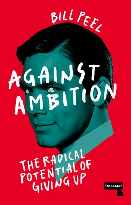 Against Ambition: The Radical Potential of Giving Up by Peel, Bill