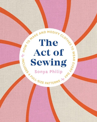 The Act of Sewing: How to Make and Modify Clothes to Wear Every Day by Philip, Sonya