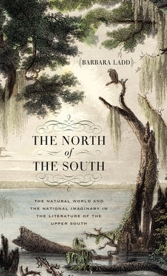 The North of the South: The Natural World and the National Imaginary in the Literature of the Upper South by Ladd, Barbara