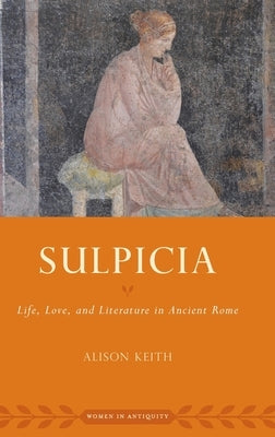 Sulpicia: Life, Love, and Literature in Ancient Rome by Keith, Alison