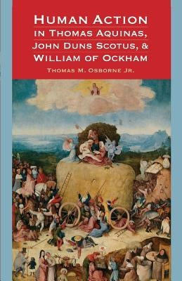 Human Action in Thomas Aquinas, John Duns Scotus, and William of Ockham by Osborne, Thomas M.