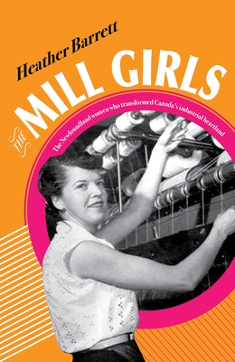 Mill Girls: The Newfoundland Women Who Transformed Canada's Industrial Heartland by Barrett, Heather