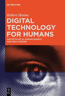 Digital Technology for Humans: The Myth of Ai, Human Dignity, and Neo-Luddism by Hanna, Robert