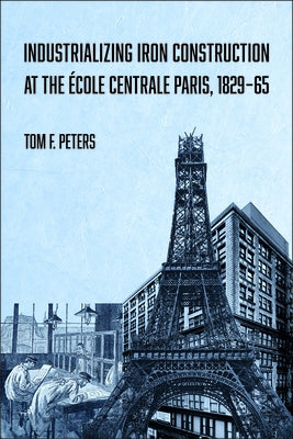 Industrializing Iron Construction at the École Centrale Paris, 1829-1865 by Peters, Tom F.
