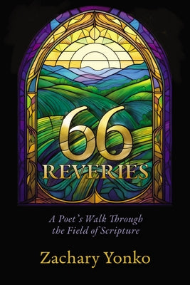 Sixty-Six Reveries: A Poet's Walk Through the Field of Scripture by Yonko, Zachary