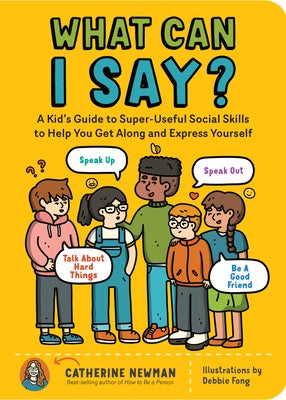 What Can I Say?: A Kid's Guide to Super-Useful Social Skills to Help You Get Along and Express Yourself; Speak Up, Speak Out, Talk about Hard Things, by Newman, Catherine