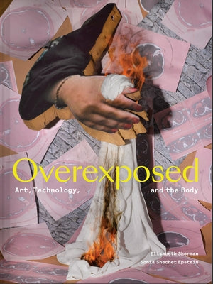 Overexposed: Art, Technology, and the Body by Sherman, Elisabeth