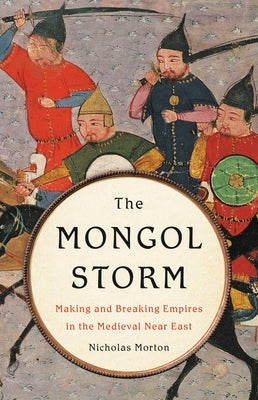 The Mongol Storm: Making and Breaking Empires in the Medieval Near East by Morton, Nicholas