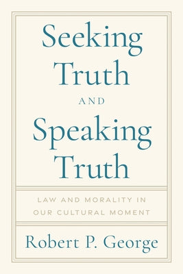 Seeking Truth and Speaking Truth: Law and Morality in Our Cultural Moment by George, Robert