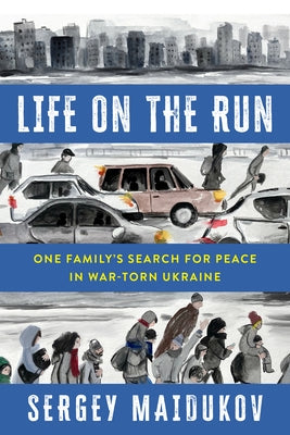 Life on the Run: One Family's Search for Peace in War-Torn Ukraine by Maidukov, Sergey