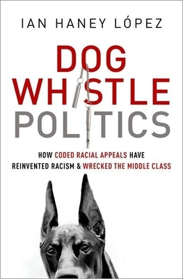 Dog Whistle Politics: How Coded Racial Appeals Have Reinvented Racism and Wrecked the Middle Class by Haney L&#195;&#179;pez, Ian