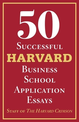 50 Successful Harvard Business School Application Essays: With Analysis by the Staff of the Harvard Crimson by Staff of the Harvard Crimson