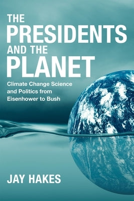 The Presidents and the Planet: Climate Change Science and Politics from Eisenhower to Bush by Hakes, Jay