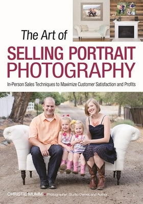The Art of Selling Portrait Photography: In-Person Sales Techniques to Maximize Customer Satisfaction and Profits by Mumm, Christie