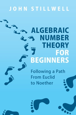 Algebraic Number Theory for Beginners: Following a Path from Euclid to Noether by Stillwell, John